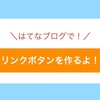 はてなブログでリンク付きのボタンの作り方【コピペOK】