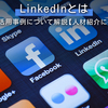 LinkedInとは？特徴や活用事例について解説【人材紹介に役立つ】