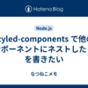styled-components で他のコンポーネントにネストした CSS を書きたい