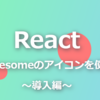 ReactでFontAwesomeのアイコンを使用する。～導入編～