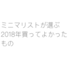 ミニマリストが選ぶ2018年買ってよかったもの