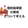 【中学受験】本当に高いのか？　個別指導塾の費用についてわかったこと