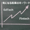 最近気になる起業キーワードは、EdTech（エドテック）とFinTech（フィンテック）