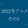 【ネタバレ注意】2022冬アニメで見たやつの感想【その3】