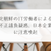 北朝鮮のIT労働者による不正請負疑惑、日本企業に注意喚起 稗田利明