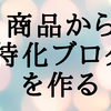 【ゼロイチ達成講座】アフィリエイト商品から特化ブログを作る方法【脱初心者ブロガー】