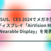 ASUS、CES 2024でメガネ型ディスプレイ「AirVision M1 Wearable Display」を発表 こんにちは！半田貞治郎です。