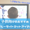 子供のブルーライトの影響は？長時間のスマホにおすすめの子供向けブルーライトカットグッズ