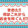 決めた！！僕はこれからどんどんお金を稼いでいくぞ！！