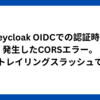 Keycloak OIDCでの認証時に発生したCORSエラー。犯人はトレイリングスラッシュでした。