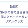 【雑記】VRSNSの間で注目される、同人とバーチャルのリアルグッズ