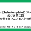 helmとhelm templateについての気づき 第二回 yqを使ったマニフェストの分割