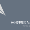 300記事達成したので少しだけ本気だす