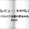 【レビュー・ネタバレ】アンドロイドは愛の夢をみるか？その9