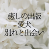 癒しの出版－１【愛犬・別れと出会い】