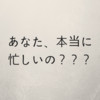 「忙しい」っていっている人は本当に忙しいの？