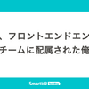 ある日、フロントエンドエンジニア不在のチームに配属された俺達は