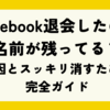 Facebook退会したのに名前が残ってる？原因とスッキリ消すための完全ガイド