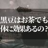 黒豆をお茶にしても効能は変わらない？腎臓にもいいって本当？