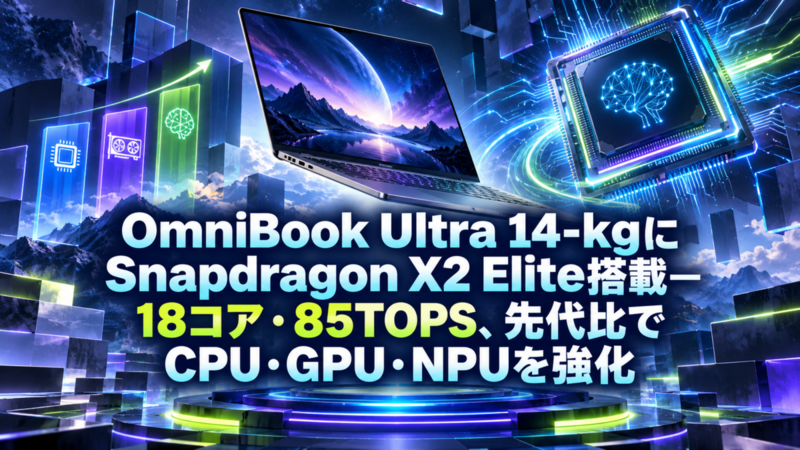 OmniBook Ultra 14-kgにSnapdragon X2 Elite搭載―18コア・85TOPS、先代比でCPU・GPU・NPUを強化