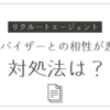 【リクルートエージェント】「担当アドバイザーと合わない」時の「賢い対処法」3ステップ！