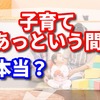 子育てあっという間って本当ですか?　【少しクスっと笑った子育てあるあるの話】