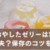 一度冷やしたゼリーは常温で大丈夫？保存のコツと食感の変化を解説