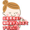 出産費用は? 補助金がもらえてプラスに!