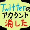 ついにブログの宣伝用のアカウント以外のツイッターのアカウントを消したというお話。