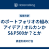 ワイのポートフォリオの組み方のアイデア / オルカンかS&P500か？とか
