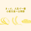 きっと、人生で一番小麦を食べる季節