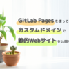 GitとCI/CDに関する知識ゼロのSEが、GitLab Pagesを活用して静的Webサイトをカスタムドメインで公開する