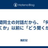 人間同士の対話だから、「何を聞くか」以前に「どう聞くか」