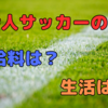 社会人サッカーの現状とは？お給料は貰えるのか？