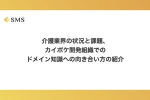 介護業界の状況と課題、カイポケ開発組織でのドメイン知識への向き合い方をご紹介します！