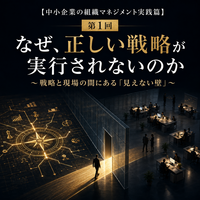 【中小企業の組織マネジメント実践篇】  ～戦略を、社員一人ひとりの行動へ変える～  第1章　組織マネジメントの基本  第1回　なぜ、正しい戦略が実行されないのか  ～戦略と現場の間にある「見えない壁」～