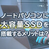 ノートパソコンに大容量SSDを搭載するメリットは？おすすめBTOパソコン6選も紹介