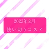 2023年2月★使い切りコスメ・底見えコスメ【減るのはスキンケアばかり】