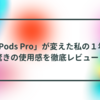 「AirPods Pro」が変えた私の１年間！驚きの使用感を徹底レビュー！