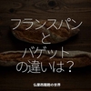 2425食目「フランスパンとバゲットの違いは？」仏蘭西麺麭の世界