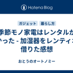 季節モノ家電はレンタルが良かった - 加湿器をレンティオで借りた感想