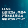 LLMの他言語混ざり問題の評価と日本語追加学習の効果について