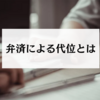 弁済による代位とは？具体的な要件や効果をわかりやすく解説