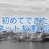 初めてできたネットの友達がすごい人だった話