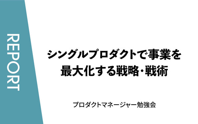 シングルプロダクトで事業を最大化する戦略・戦術【プロダクトマネージャー勉強会／イベントレポート】