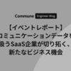 【イベントレポート】コミュニケーションデータを扱うSaaS企業が切り拓く、新たなビジネス機会