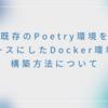 既存のPoetry環境をベースにしたDocker環境の構築方法について