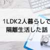 1LDK2人暮らしで隔離生活した話