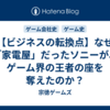 【ビジネスの転換点】なぜ「家電屋」だったソニーが、ゲーム界の王者の座を奪えたのか？