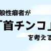 一般性癖者が「首チンコ」を考える